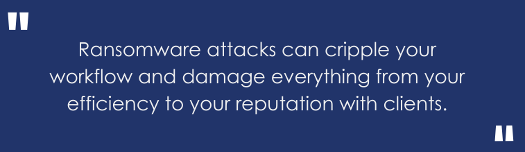 ransomware attacks can cripple your workflow and damage everything from your efficiency to your reputation with clients.