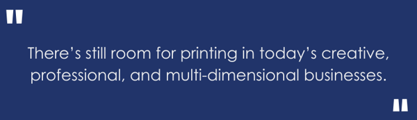 there’s still room for printing in today’s creative, professional and multi-dimensional businesses