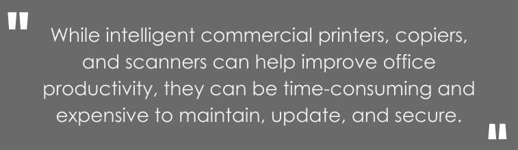 While intelligent commercial printers, copiers, and scanners can help improve office productivity, they can be time-consuming and expensive to maintain, update, and secure. 