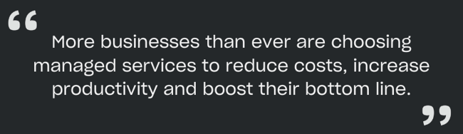 more businesses than ever are choosing managed services to reduce costs, increase productivity and boost their bottom line.
