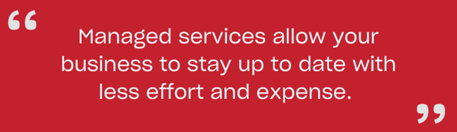 Managed services allow your business to stay up to date with less effort and expense. 