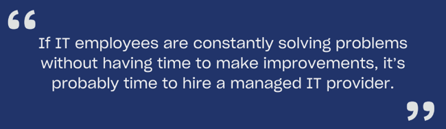 If IT employees are constantly solving problems without having time to make improvements, it’s probably time to hire a managed IT provider.