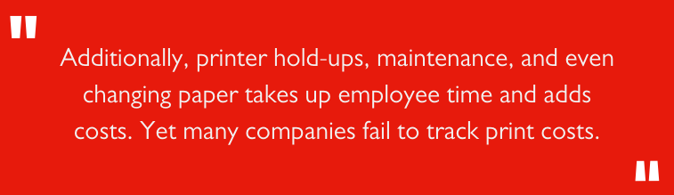 Additionally, printer hold-ups, maintenance, and even changing paper takes up employee time and adds costs. Yet many companies fail to track print costs. 